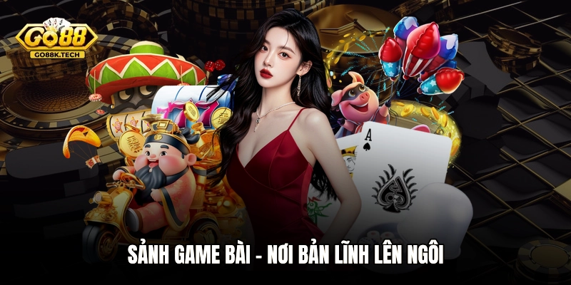 Sảnh Game Bài – Nơi bản lĩnh lên ngôi