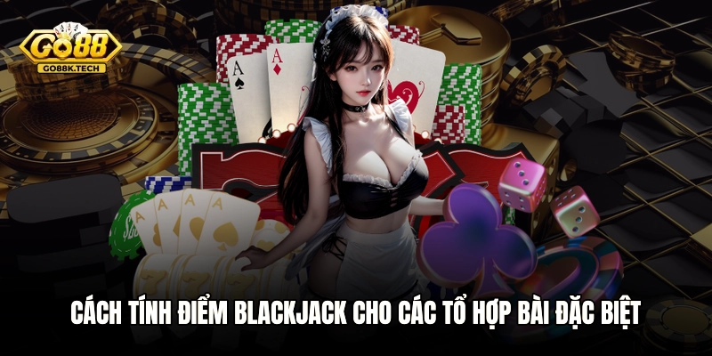 Cách tính điểm Blackjack cho các tổ hợp bài đặc biệt