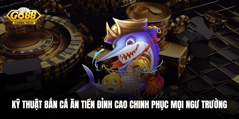 Kỹ Thuật Bắn Cá Ăn Tiền Đỉnh Cao Chinh Phục Mọi Ngư Trường