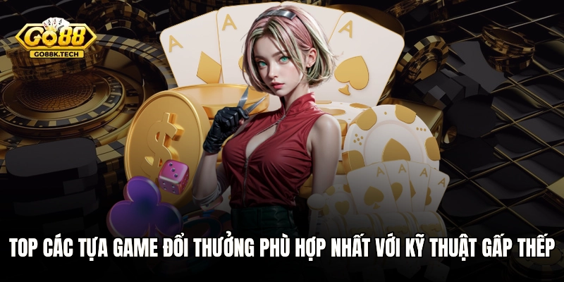 Top các tựa game đổi thưởng phù hợp nhất với kỹ thuật gấp thếp